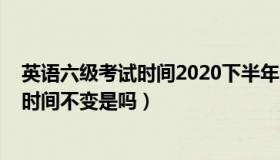 英语六级考试时间2020下半年时间（2019的英语六级考试时间不变是吗）