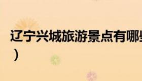 辽宁兴城旅游景点有哪些（辽宁兴城旅游景点）