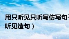 用只听见只听写仿写句子六年级（用只听见只听见造句）
