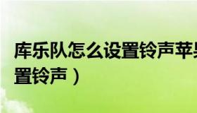 库乐队怎么设置铃声苹果手机（库乐队怎么设置铃声）