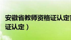 安徽省教师资格证认定官网（安徽省教师资格证认定）