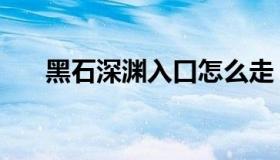 黑石深渊入口怎么走（黑石深渊入口）