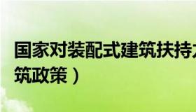国家对装配式建筑扶持力度（国家对装配式建筑政策）