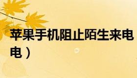 苹果手机阻止陌生来电（苹果手机阻止陌生来电）