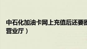 中石化加油卡网上充值后还要圈存（中石化加油卡网上充值营业厅）