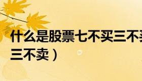 什么是股票七不买三不买（什么是股票七不买三不卖）