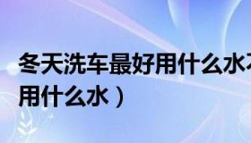 冬天洗车最好用什么水不结冰（冬天洗车最好用什么水）