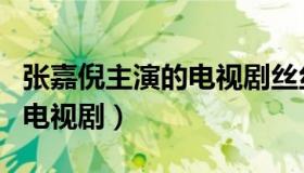 张嘉倪主演的电视剧丝丝心动（张嘉倪主演的电视剧）
