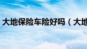 大地保险车险好吗（大地保险车险好理赔吗）
