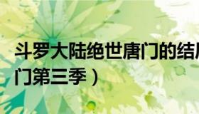 斗罗大陆绝世唐门的结局篇（斗罗大陆绝世唐门第三季）