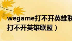 wegame打不开英雄联盟为什么（wegame打不开英雄联盟）