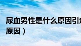 尿血男性是什么原因引起的（尿血男性是什么原因）
