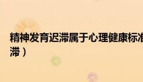 精神发育迟滞属于心理健康标准中的什么类型（精神发育迟滞）