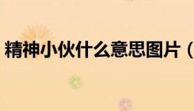 精神小伙什么意思图片（精神小伙什么意思）
