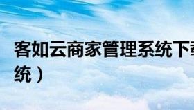 客如云商家管理系统下载（客如云商家管理系统）