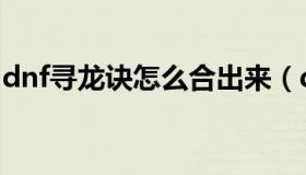 dnf寻龙诀怎么合出来（dnf寻龙诀怎么合成）