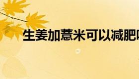 生姜加薏米可以减肥吗（生姜加薏米）
