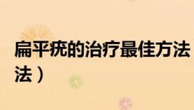 扁平疣的治疗最佳方法（扁平疣的最佳治疗方法）
