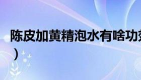 陈皮加黄精泡水有啥功效（黄精泡水喝的功效）