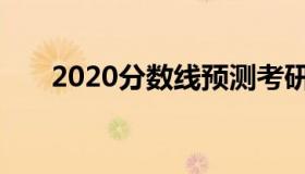 2020分数线预测考研（2020分数线）