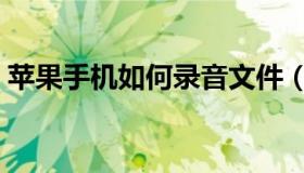 苹果手机如何录音文件（苹果手机如何录音）
