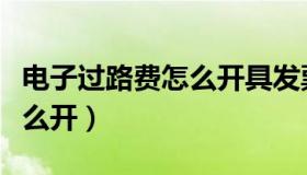电子过路费怎么开具发票（过路费电子发票怎么开）