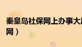 秦皇岛社保网上办事大厅（秦皇岛社保中心官网）