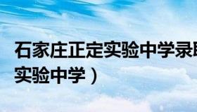石家庄正定实验中学录取分数线（石家庄正定实验中学）