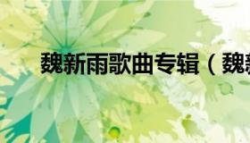 魏新雨歌曲专辑（魏新雨的全部歌曲）