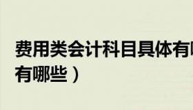 费用类会计科目具体有哪些（费用类会计科目有哪些）