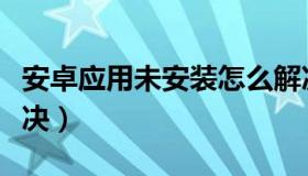 安卓应用未安装怎么解决（应用未安装怎么解决）