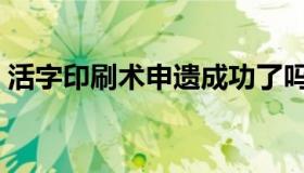 活字印刷术申遗成功了吗（活字印刷术简介）