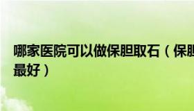 哪家医院可以做保胆取石（保胆取石这种手术哪个医院做的最好）