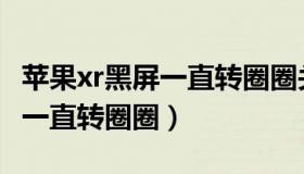 苹果xr黑屏一直转圈圈关不了机（苹果xr黑屏一直转圈圈）