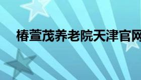 椿萱茂养老院天津官网（椿萱茂养老院）