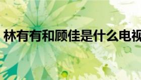 林有有和顾佳是什么电视剧（林有有什么梗）