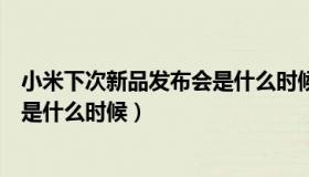 小米下次新品发布会是什么时候开始（小米下次新品发布会是什么时候）