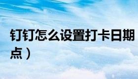 钉钉怎么设置打卡日期（钉钉怎么设置打卡地点）