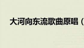 大河向东流歌曲原唱（大河向东流歌曲）