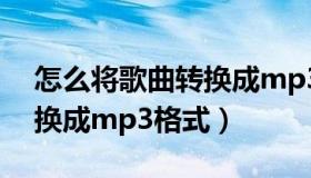 怎么将歌曲转换成mp3格式（怎么将歌曲转换成mp3格式）