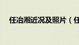 任冶湘近况及照片（任冶湘近况及照片）