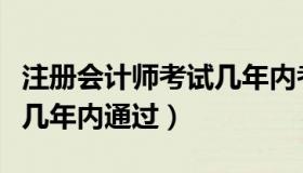 注册会计师考试几年内考完（注册会计师考试几年内通过）