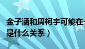 金子涵和周柯宇可能在一起吗（金子涵周柯宇是什么关系）