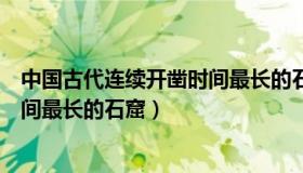 中国古代连续开凿时间最长的石窟是（中国古代连续开凿时间最长的石窟）