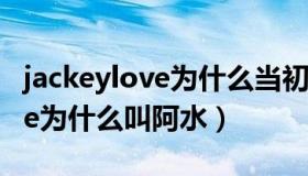 jackeylove为什么当初要离开ig（jackeylove为什么叫阿水）