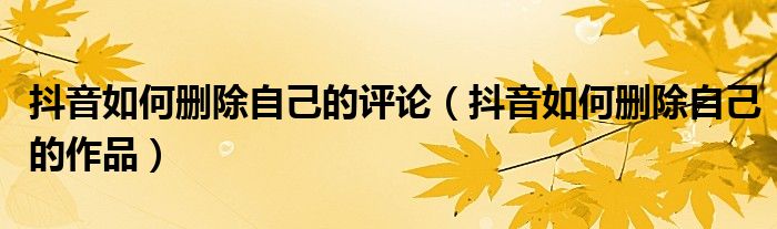抖音如何删除自己的评论（抖音如何删除自己的作品）
