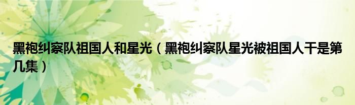 星光被祖國(guó)人干的片段,黑袍糾察隊(duì)祖國(guó)人和星光（黑袍糾察隊(duì)星光被祖國(guó)人干是第幾集）