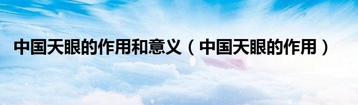 中国天眼的作用和意义（中国天眼的作用）