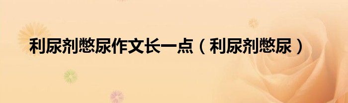 利尿剂憋尿作文长一点（利尿剂憋尿）