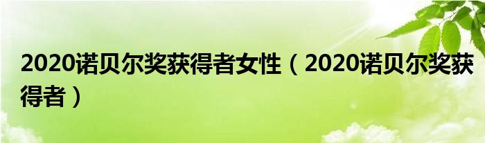 2020诺贝尔奖获得者女性（2020诺贝尔奖获得者）